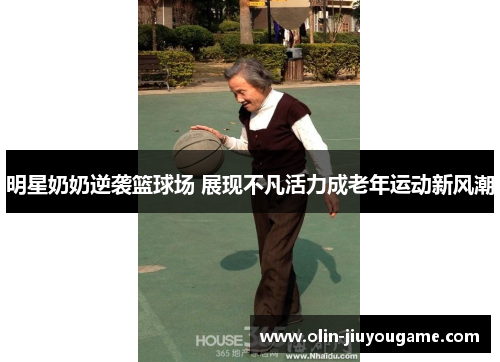 明星奶奶逆袭篮球场 展现不凡活力成老年运动新风潮