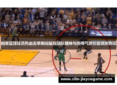 明星篮球球员热血击掌瞬间展现团队精神与拼搏气质引发球迷热议