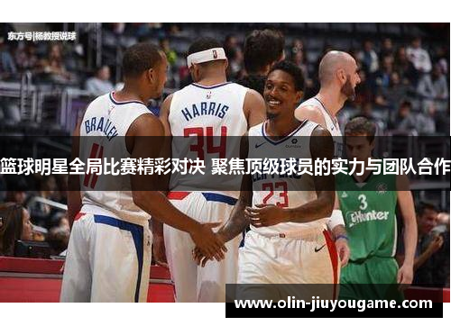篮球明星全局比赛精彩对决 聚焦顶级球员的实力与团队合作