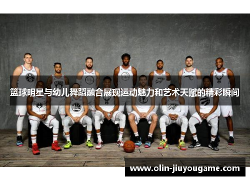 篮球明星与幼儿舞蹈融合展现运动魅力和艺术天赋的精彩瞬间